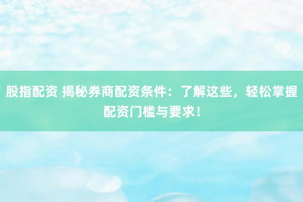 股指配资 揭秘券商配资条件：了解这些，轻松掌握配资门槛与要求！