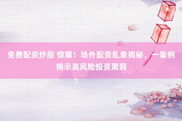 免费配资炒股 惊曝！场外配资乱象揭秘，一案例揭示高风险投资黑洞