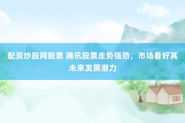 配资炒股网股票 腾讯股票走势强劲，市场看好其未来发展潜力