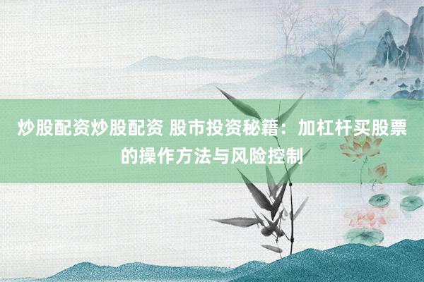 炒股配资炒股配资 股市投资秘籍:加杠杆买股票的操作方法与风险控制