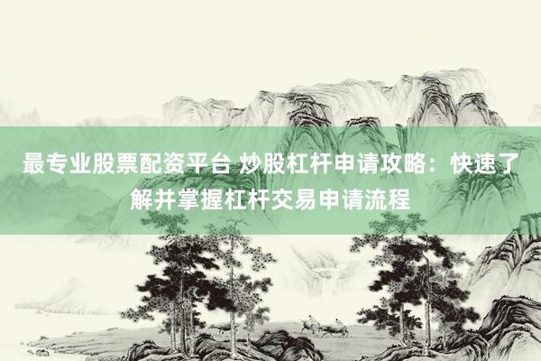 最专业股票配资平台 炒股杠杆申请攻略：快速了解并掌握杠杆交易申请流程