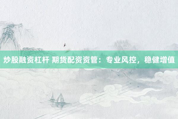 炒股融资杠杆 期货配资资管：专业风控，稳健增值