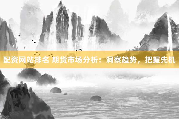 配资网站排名 期货市场分析:洞察趋势,把握先机