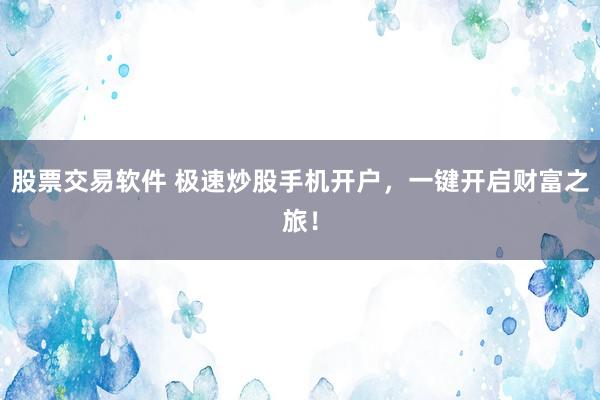股票交易软件 极速炒股手机开户，一键开启财富之旅！