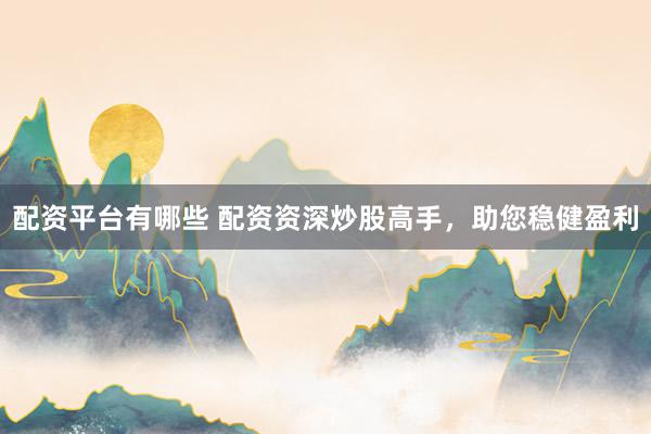 配资平台有哪些 配资资深炒股高手，助您稳健盈利