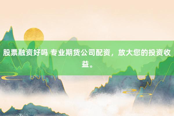 股票融资好吗 专业期货公司配资，放大您的投资收益。