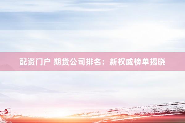 配资门户 期货公司排名:新权威榜单揭晓