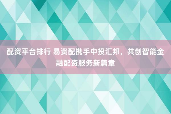 配资平台排行 易资配携手中投汇邦，共创智能金融配资服务新篇章