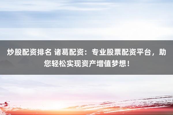 炒股配资排名 诸葛配资：专业股票配资平台，助您轻松实现资产增值梦想！