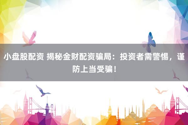 小盘股配资 揭秘金财配资骗局：投资者需警惕，谨防上当受骗！