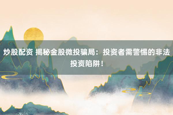 炒股配资 揭秘金股微投骗局：投资者需警惕的非法投资陷阱！