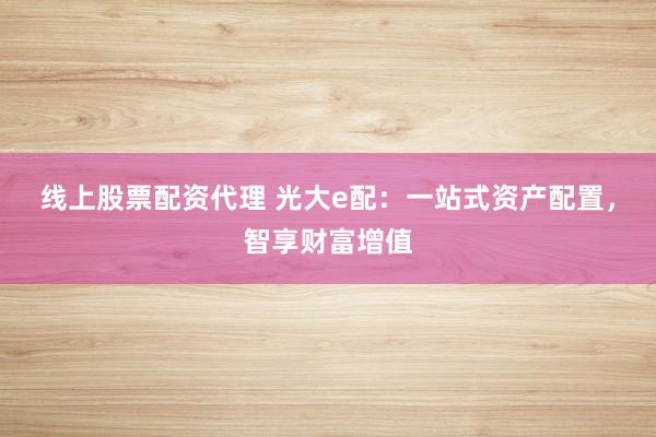 线上股票配资代理 光大e配：一站式资产配置，智享财富增值