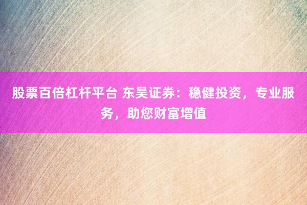 股票百倍杠杆平台 东吴证券：稳健投资，专业服务，助您财富增值