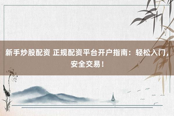 新手炒股配资 正规配资平台开户指南:轻松入门,安全交易!