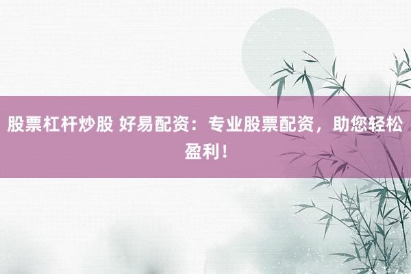 股票杠杆炒股 好易配资：专业股票配资，助您轻松盈利！