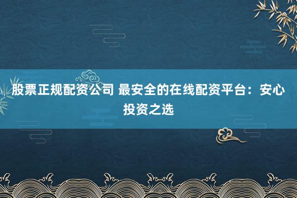 股票正规配资公司 最安全的在线配资平台：安心投资之选