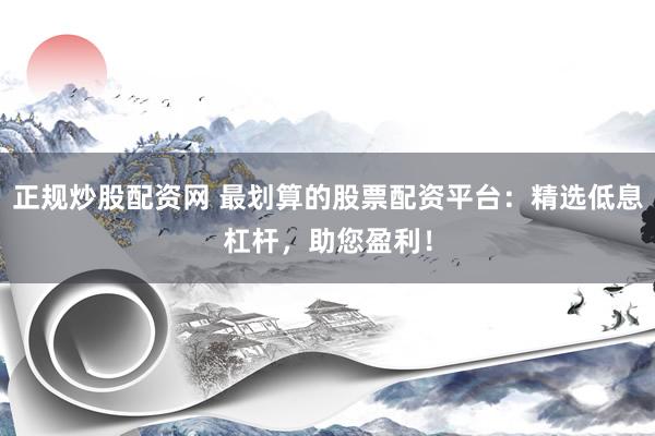 正规炒股配资网 最划算的股票配资平台：精选低息杠杆，助您盈利！