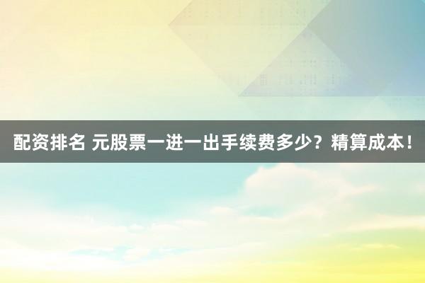 配资排名 元股票一进一出手续费多少？精算成本！
