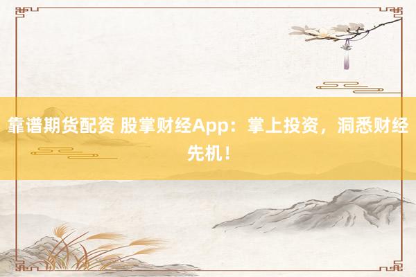 靠谱期货配资 股掌财经App：掌上投资，洞悉财经先机！