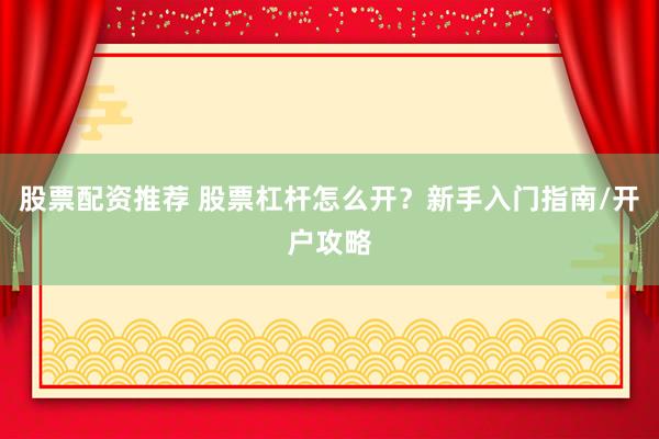 股票配资推荐 股票杠杆怎么开？新手入门指南/开户攻略