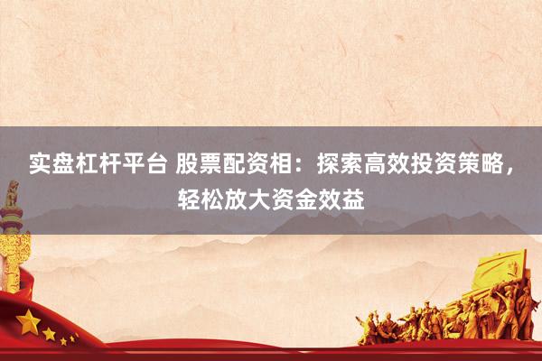 实盘杠杆平台 股票配资相：探索高效投资策略，轻松放大资金效益