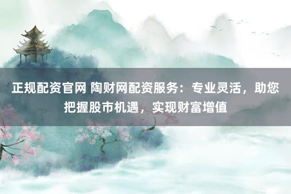 正规配资官网 陶财网配资服务：专业灵活，助您把握股市机遇，实现财富增值