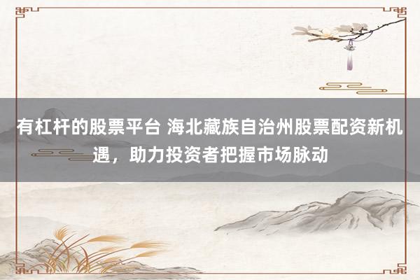 有杠杆的股票平台 海北藏族自治州股票配资新机遇,助力投资者把握市场脉动