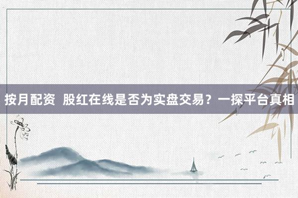 按月配资  股红在线是否为实盘交易？一探平台真相