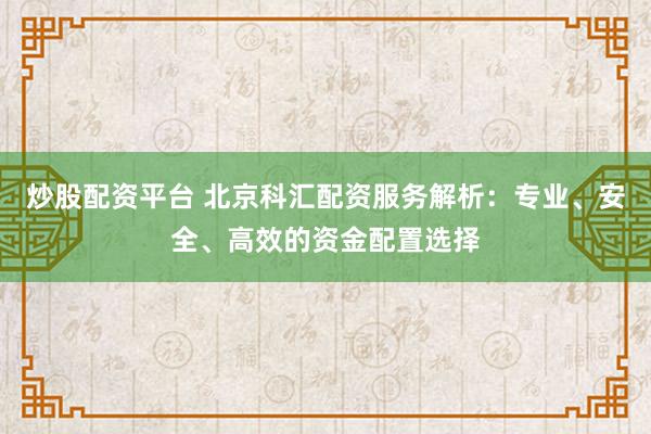 炒股配资平台 北京科汇配资服务解析：专业、安全、高效的资金配置选择