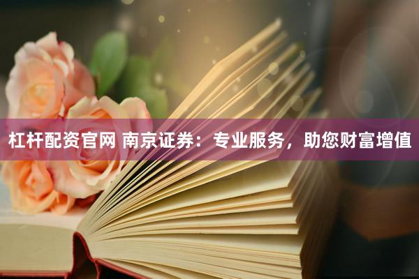 杠杆配资官网 南京证券：专业服务，助您财富增值