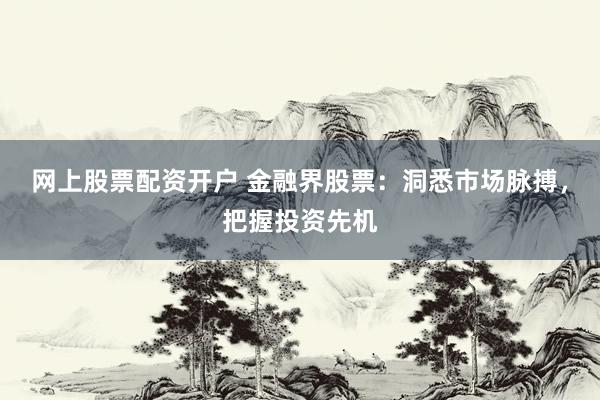 网上股票配资开户 金融界股票：洞悉市场脉搏，把握投资先机