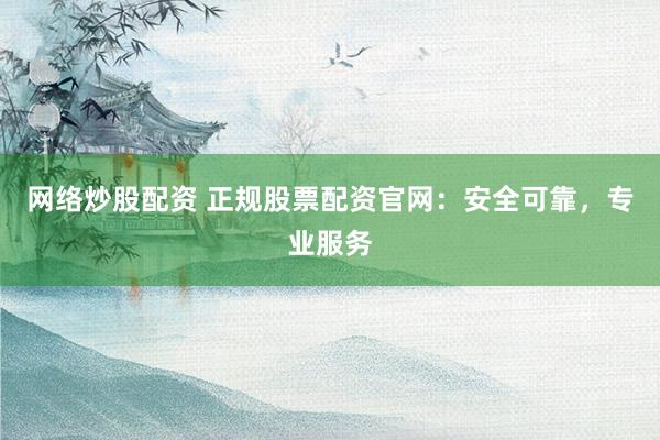 网络炒股配资 正规股票配资官网：安全可靠，专业服务