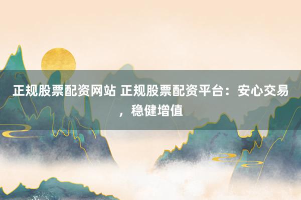 正规股票配资网站 正规股票配资平台：安心交易，稳健增值