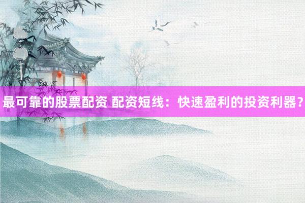 最可靠的股票配资 配资短线：快速盈利的投资利器？