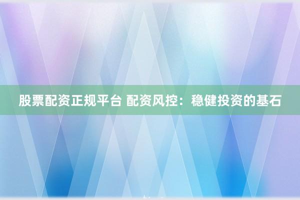 股票配资正规平台 配资风控：稳健投资的基石