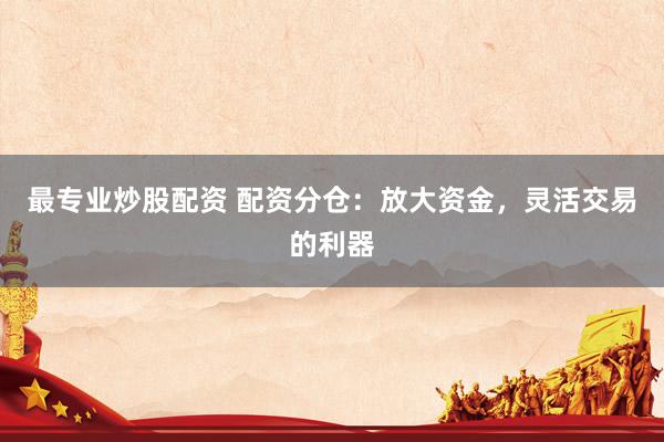 最专业炒股配资 配资分仓：放大资金，灵活交易的利器