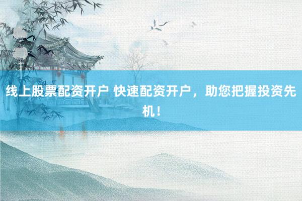 线上股票配资开户 快速配资开户,助您把握投资先机!