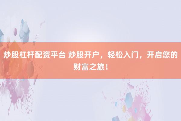 炒股杠杆配资平台 炒股开户，轻松入门，开启您的财富之旅！