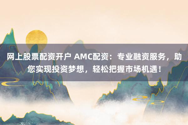 网上股票配资开户 AMC配资：专业融资服务，助您实现投资梦想，轻松把握市场机遇！
