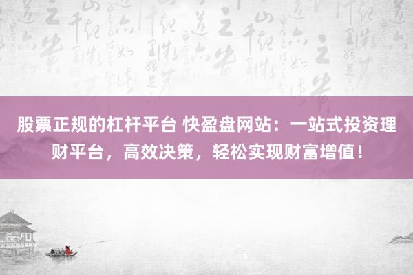 股票正规的杠杆平台 快盈盘网站：一站式投资理财平台，高效决策，轻松实现财富增值！
