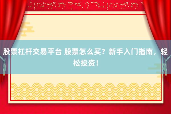 股票杠杆交易平台 股票怎么买？新手入门指南，轻松投资！