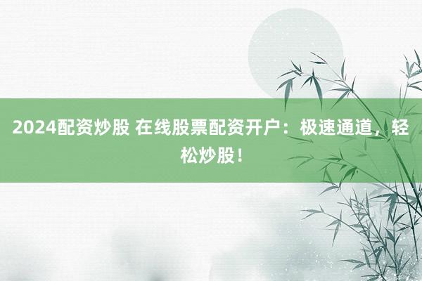 2024配资炒股 在线股票配资开户:极速通道,轻松炒股!