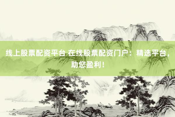 线上股票配资平台 在线股票配资门户：精选平台，助您盈利！