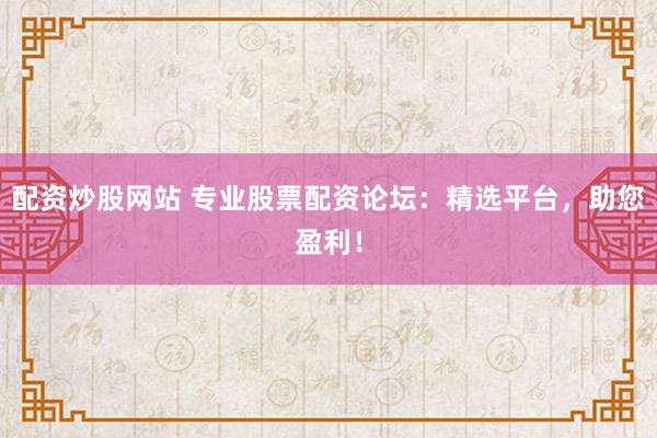 配资炒股网站 专业股票配资论坛:精选平台,助您盈利!
