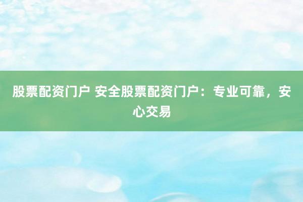 股票配资门户 安全股票配资门户：专业可靠，安心交易
