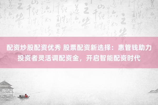 配资炒股配资优秀 股票配资新选择：惠管钱助力投资者灵活调配资金，开启智能配资时代