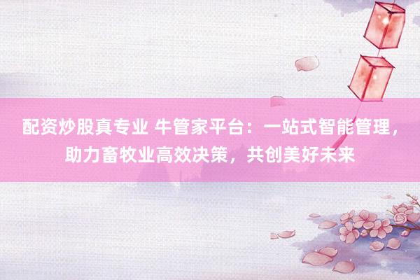 配资炒股真专业 牛管家平台：一站式智能管理，助力畜牧业高效决策，共创美好未来