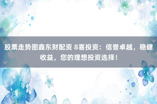 股票走势图鑫东财配资 8喜投资：信誉卓越，稳健收益，您的理想投资选择！