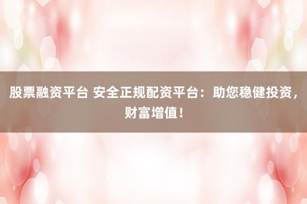 股票融资平台 安全正规配资平台：助您稳健投资，财富增值！