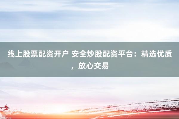 线上股票配资开户 安全炒股配资平台：精选优质，放心交易